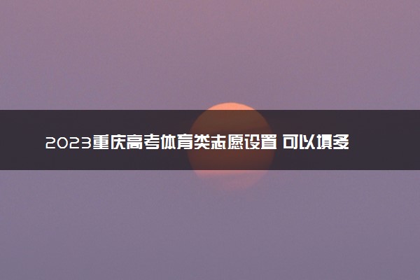 2023重庆高考体育类志愿设置 可以填多少个志愿和专业