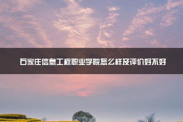 石家庄信息工程职业学院怎么样及评价好不好 石家庄信息工程职业学院口碑如何