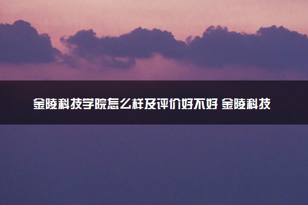 金陵科技学院怎么样及评价好不好 金陵科技学院口碑如何