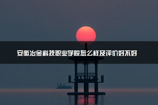 安徽冶金科技职业学院怎么样及评价好不好 安徽冶金科技职业学院口碑如何