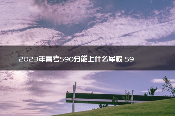 2023年高考590分能上什么军校 590分左右的军校名单