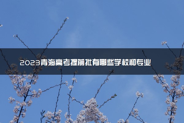 2023青海高考提前批有哪些学校和专业