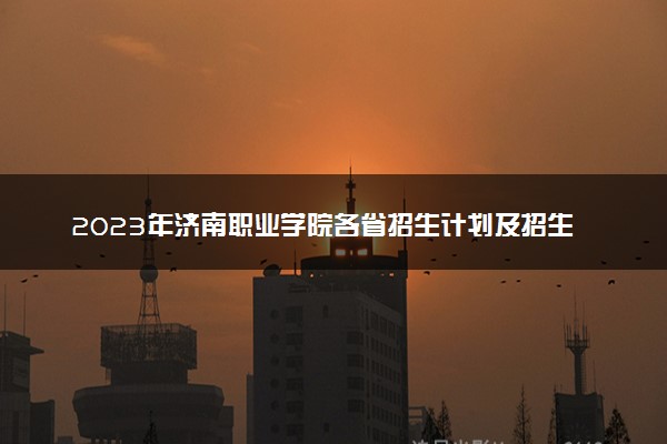 2023年济南职业学院各省招生计划及招生人数 都招什么专业