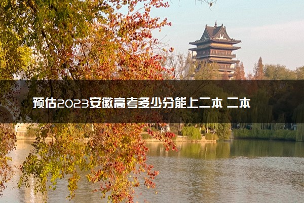 预估2023安徽高考多少分能上二本 二本分数线预测