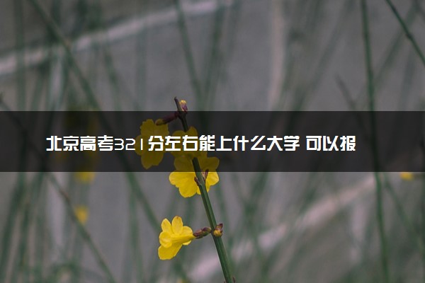 北京高考321分左右能上什么大学 可以报哪些公办院校(2023报考推荐)