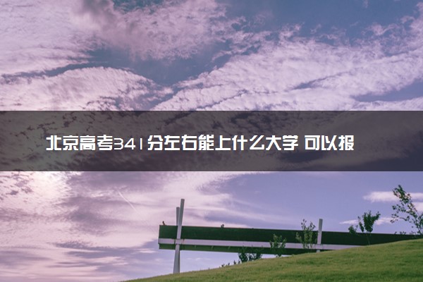 北京高考341分左右能上什么大学 可以报哪些公办院校(2023报考推荐)