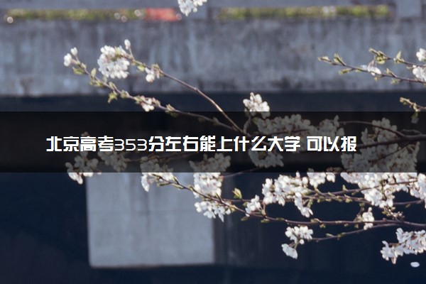 北京高考353分左右能上什么大学 可以报哪些公办院校(2023报考推荐)