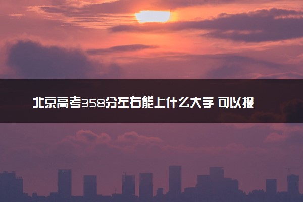 北京高考358分左右能上什么大学 可以报哪些公办院校(2023报考推荐)