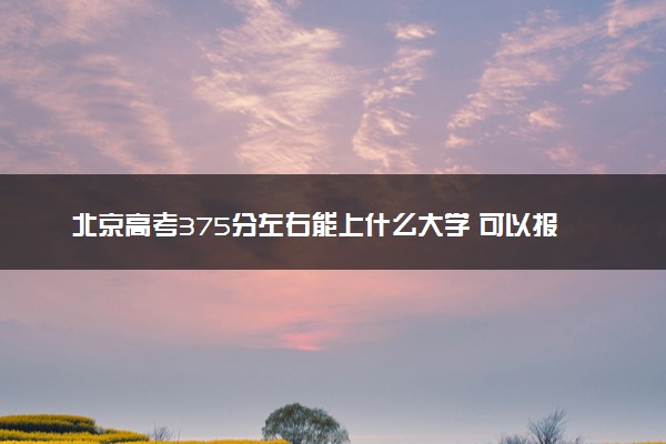 北京高考375分左右能上什么大学 可以报哪些公办院校(2023报考推荐)