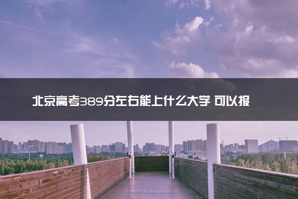 北京高考389分左右能上什么大学 可以报哪些公办院校(2023报考推荐)