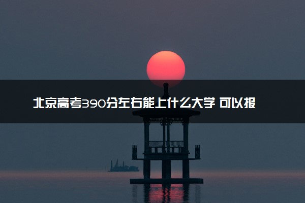 北京高考390分左右能上什么大学 可以报哪些公办院校(2023报考推荐)