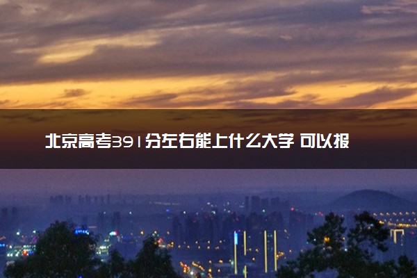 北京高考391分左右能上什么大学 可以报哪些公办院校(2023报考推荐)