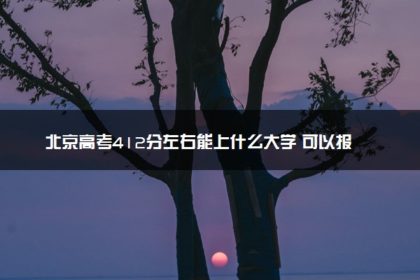 北京高考412分左右能上什么大学 可以报哪些公办院校(2023报考推荐)