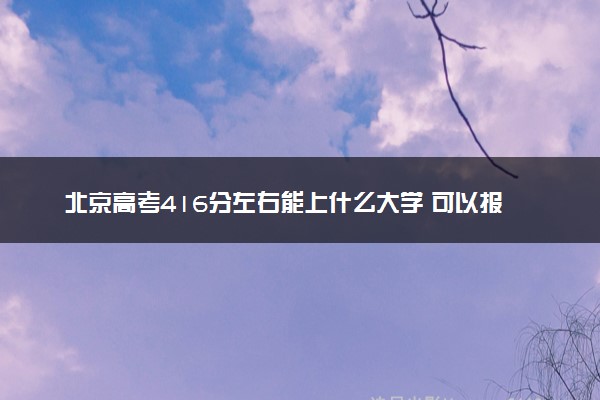 北京高考416分左右能上什么大学 可以报哪些公办院校(2023报考推荐)