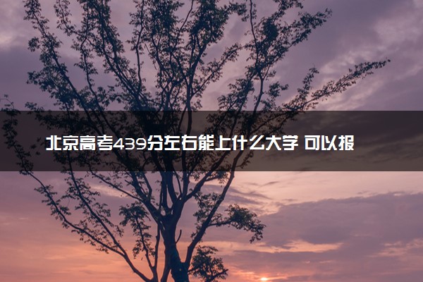 北京高考439分左右能上什么大学 可以报哪些公办院校(2023报考推荐)