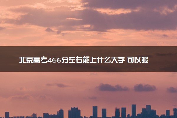 北京高考466分左右能上什么大学 可以报哪些公办院校(2023报考推荐)