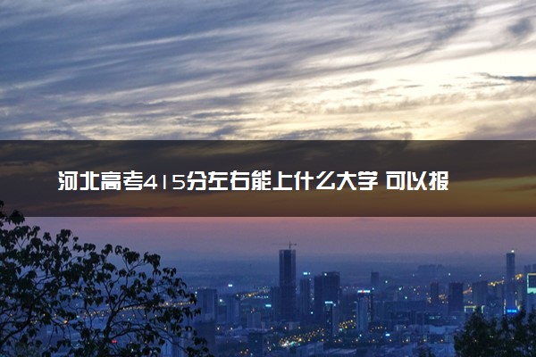 河北高考415分左右能上什么大学 可以报哪些公办院校(2023报考推荐)