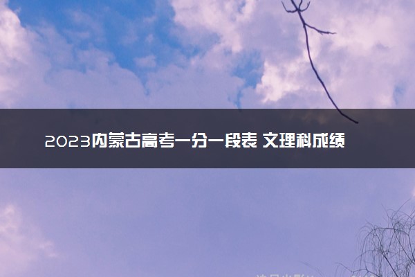 2023内蒙古高考一分一段表 文理科成绩排名最新【完整版】