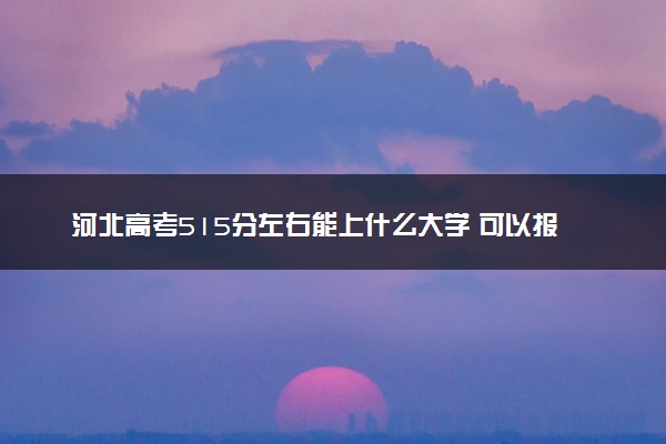 河北高考515分左右能上什么大学 可以报哪些公办院校(2023报考推荐)