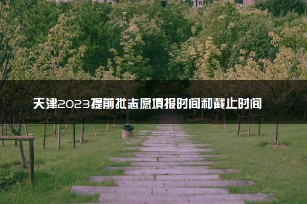 天津2023提前批志愿填报时间和截止时间 什么时候结束