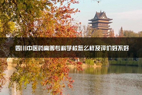 四川中医药高等专科学校怎么样及评价好不好 四川中医药高等专科学校口碑如何