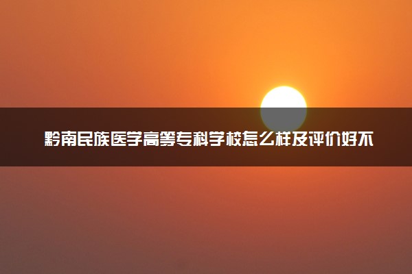 黔南民族医学高等专科学校怎么样及评价好不好 黔南民族医学高等专科学校口碑如何