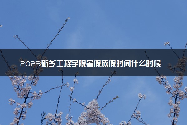 2023新乡工程学院暑假放假时间什么时候 几月几号开学