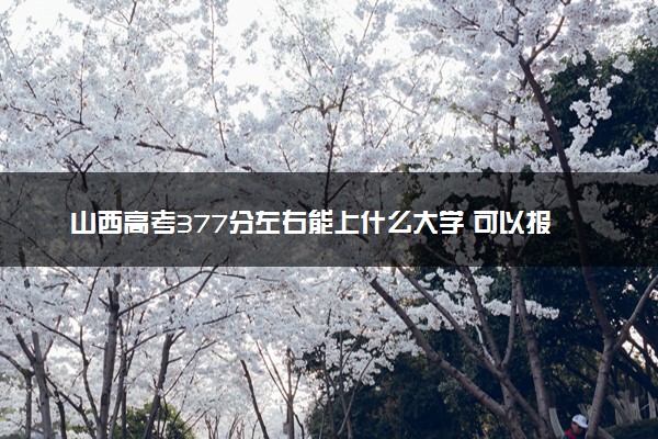 山西高考377分左右能上什么大学 可以报哪些公办院校(2023报考推荐)