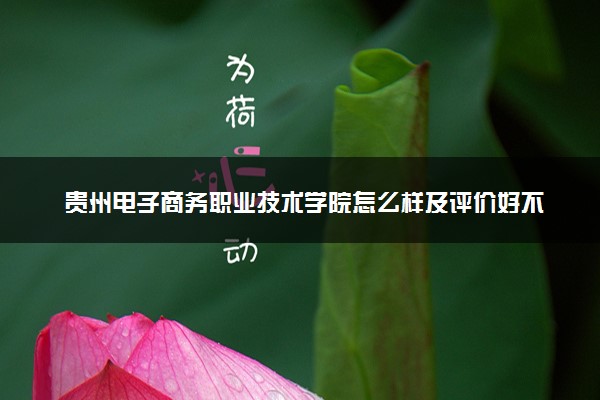 贵州电子商务职业技术学院怎么样及评价好不好 贵州电子商务职业技术学院口碑如何