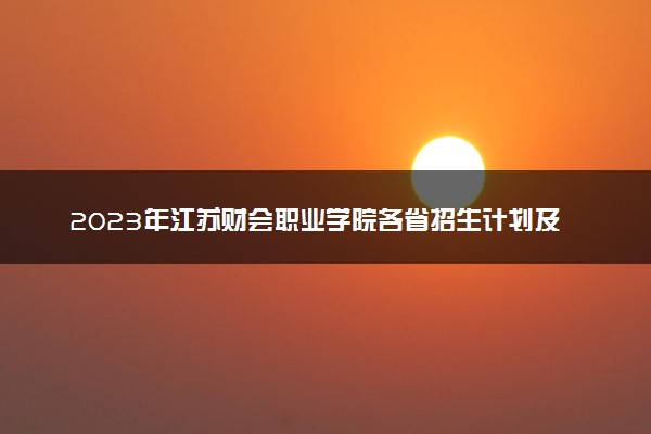 2023年江苏财会职业学院各省招生计划及招生人数 都招什么专业