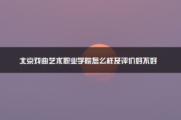 北京戏曲艺术职业学院怎么样及评价好不好 北京戏曲艺术职业学院口碑如何