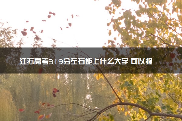 江苏高考319分左右能上什么大学 可以报哪些公办院校(2023报考推荐)