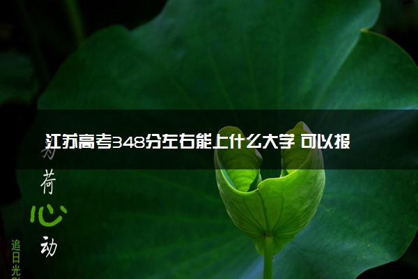 江苏高考348分左右能上什么大学 可以报哪些公办院校(2023报考推荐)