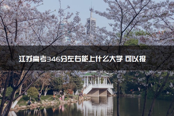 江苏高考346分左右能上什么大学 可以报哪些公办院校(2023报考推荐)