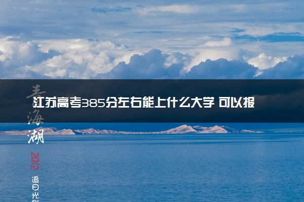 江苏高考385分左右能上什么大学 可以报哪些公办院校(2023报考推荐)