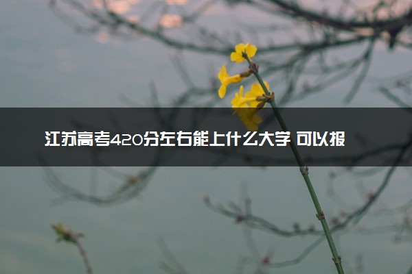 江苏高考420分左右能上什么大学 可以报哪些公办院校(2023报考推荐)