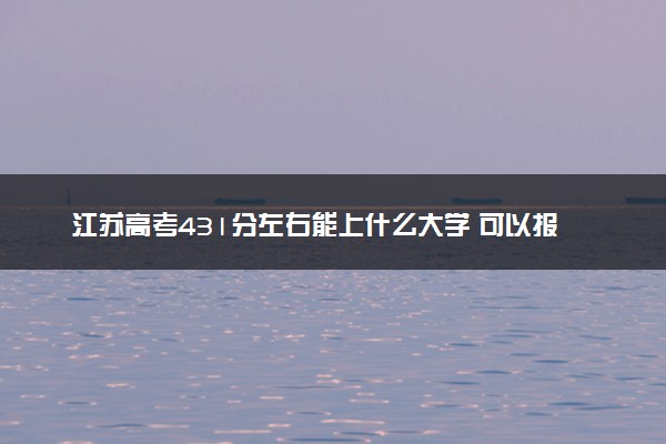 江苏高考431分左右能上什么大学 可以报哪些公办院校(2023报考推荐)