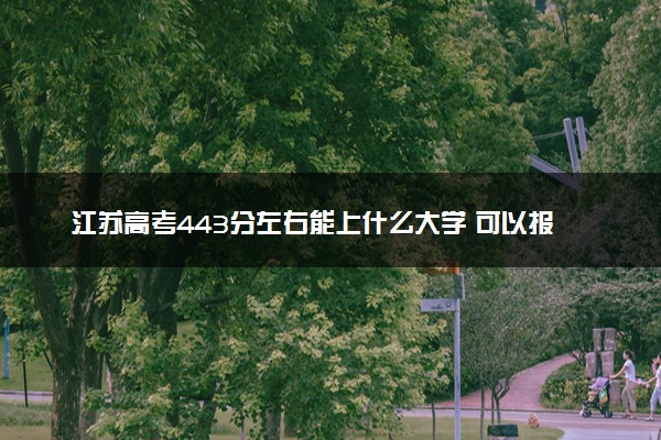 江苏高考443分左右能上什么大学 可以报哪些公办院校(2023报考推荐)