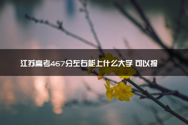 江苏高考467分左右能上什么大学 可以报哪些公办院校(2023报考推荐)