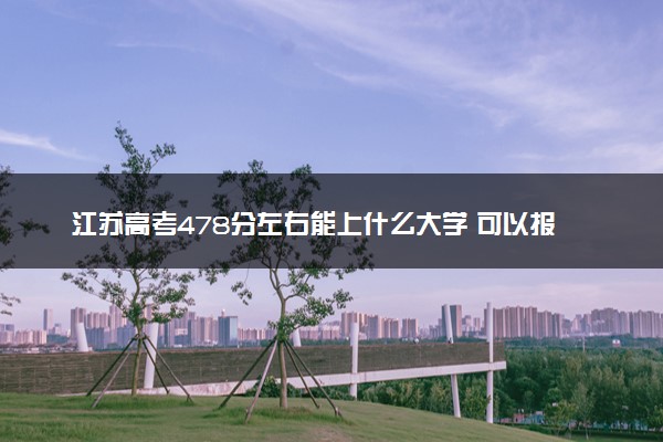 江苏高考478分左右能上什么大学 可以报哪些公办院校(2023报考推荐)