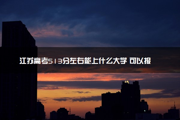 江苏高考513分左右能上什么大学 可以报哪些公办院校(2023报考推荐)