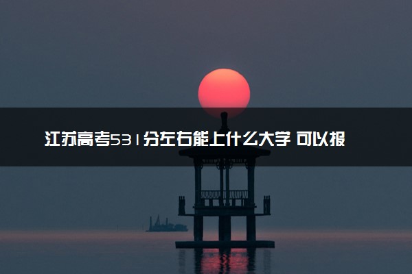 江苏高考531分左右能上什么大学 可以报哪些公办院校(2023报考推荐)