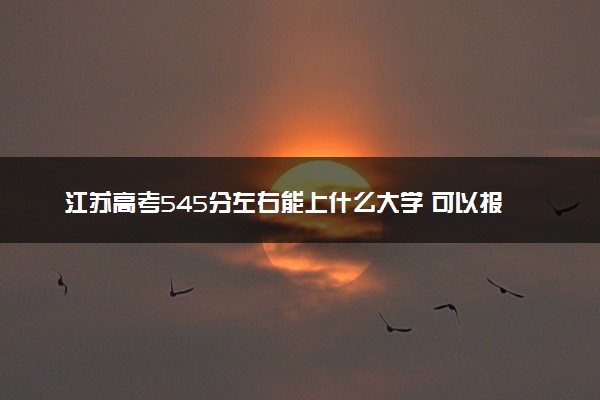 江苏高考545分左右能上什么大学 可以报哪些公办院校(2023报考推荐)