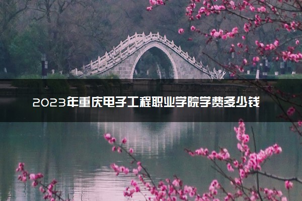 2023年重庆电子工程职业学院学费多少钱一年及各专业收费标准查询 大约需要多少费用