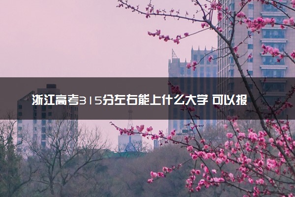 浙江高考315分左右能上什么大学 可以报哪些公办院校(2023报考推荐)