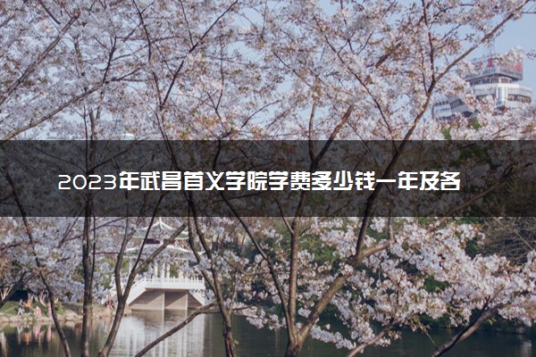 2023年武昌首义学院学费多少钱一年及各专业收费标准查询 大约需要多少费用