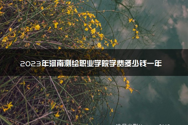 2023年河南测绘职业学院学费多少钱一年及各专业收费标准查询 大约需要多少费用