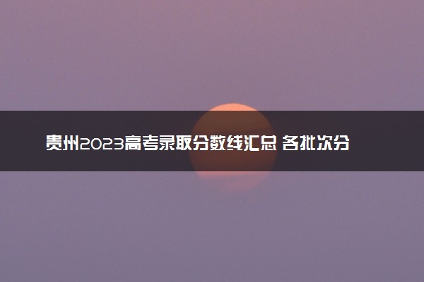 贵州2023高考录取分数线汇总 各批次分数线最新公布