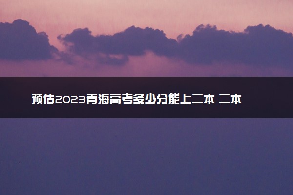 预估2023青海高考多少分能上二本 二本分数线预测