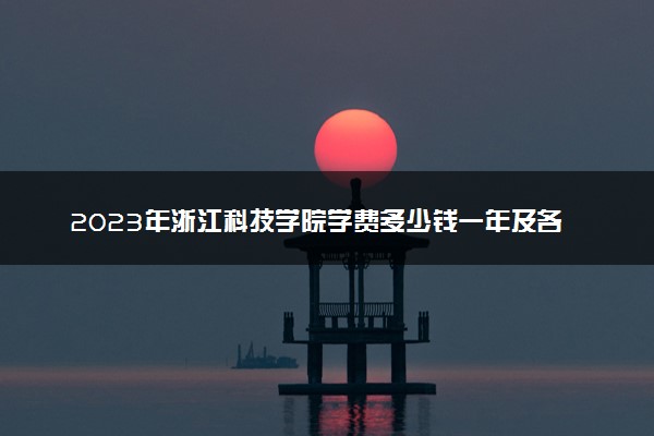 2023年浙江科技学院学费多少钱一年及各专业收费标准查询 大约需要多少费用